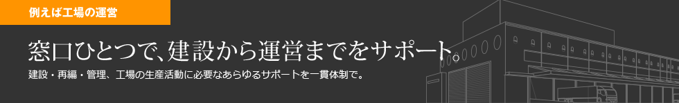 窓口ひとつで、建設から運営までをサポート。