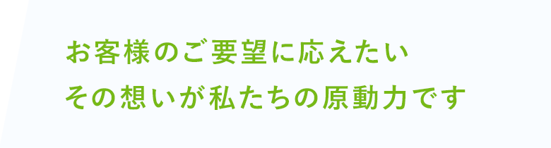 お客様のご要望に応えたい。その想いが私たちの原動力です。